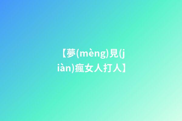 【夢(mèng)見(jiàn)瘋女人打人】
