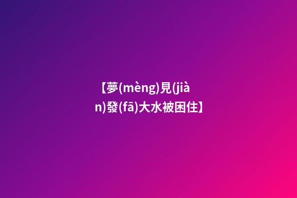 【夢(mèng)見(jiàn)發(fā)大水被困住】