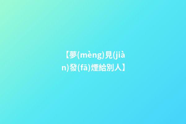 【夢(mèng)見(jiàn)發(fā)煙給別人】