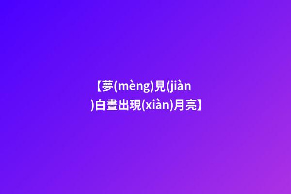 【夢(mèng)見(jiàn)白晝出現(xiàn)月亮】
