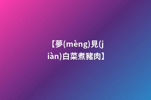 【夢(mèng)見(jiàn)白菜煮豬肉】