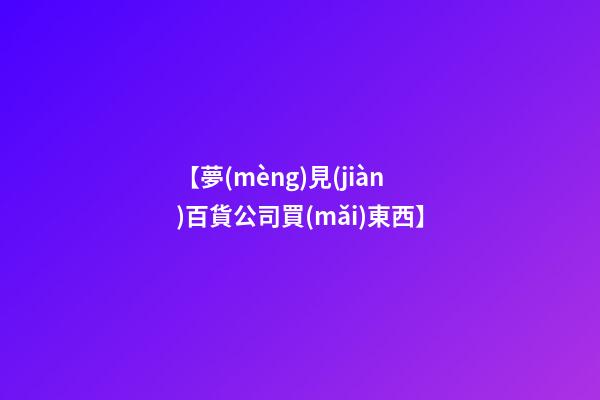 【夢(mèng)見(jiàn)百貨公司買(mǎi)東西】