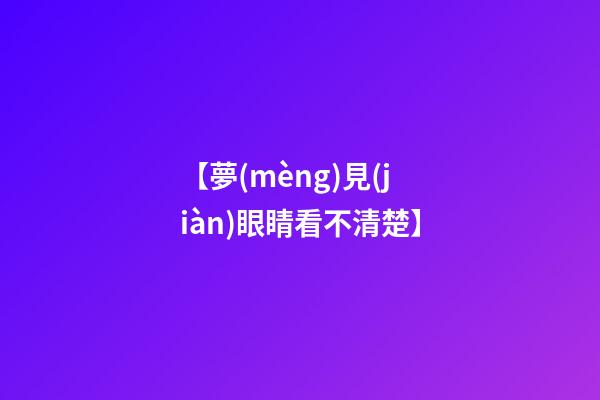 【夢(mèng)見(jiàn)眼睛看不清楚】