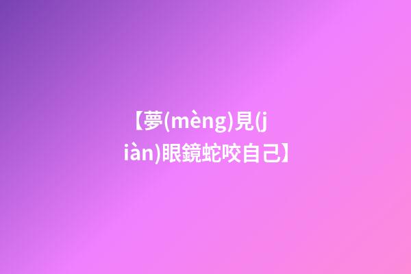 【夢(mèng)見(jiàn)眼鏡蛇咬自己】