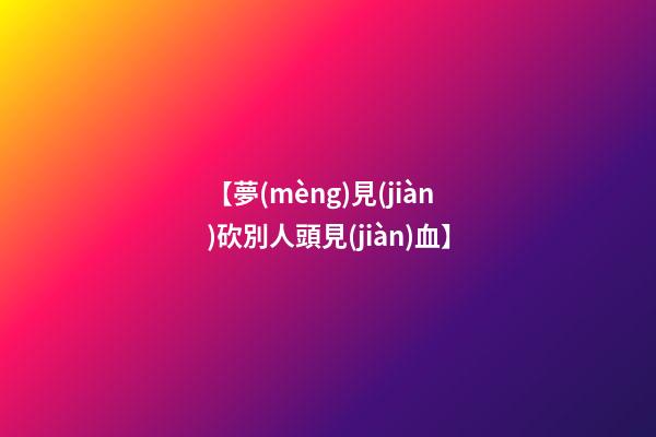 【夢(mèng)見(jiàn)砍別人頭見(jiàn)血】