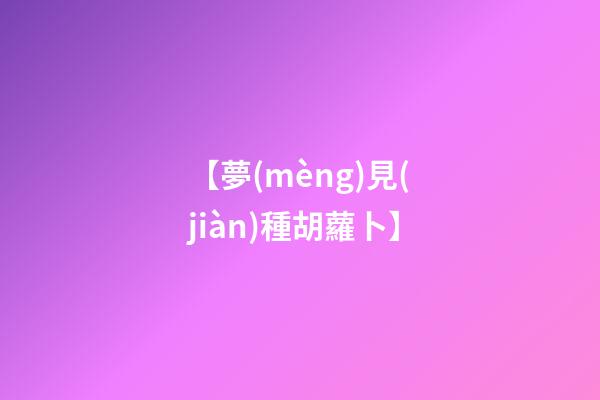 【夢(mèng)見(jiàn)種胡蘿卜】