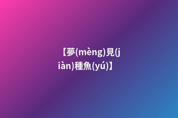 【夢(mèng)見(jiàn)種魚(yú)】