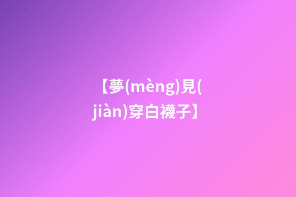 【夢(mèng)見(jiàn)穿白襪子】