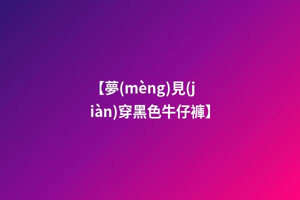 【夢(mèng)見(jiàn)穿黑色牛仔褲】