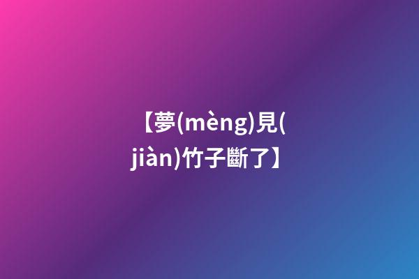 【夢(mèng)見(jiàn)竹子斷了】