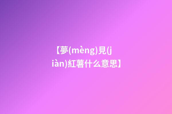 【夢(mèng)見(jiàn)紅薯什么意思】