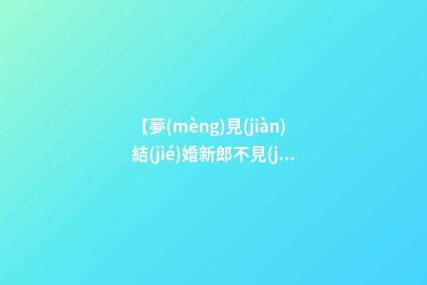 【夢(mèng)見(jiàn)結(jié)婚新郎不見(jiàn)了】