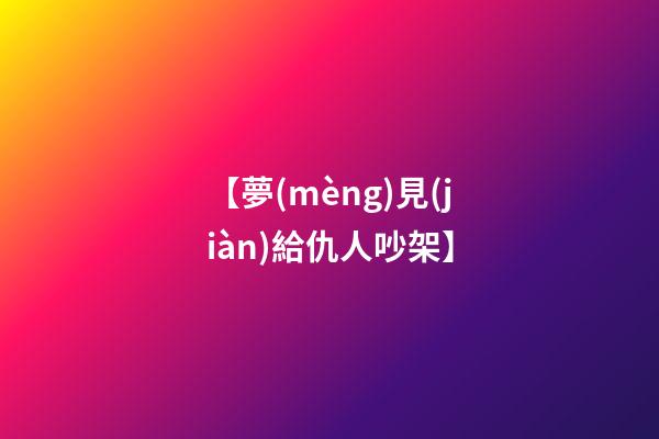 【夢(mèng)見(jiàn)給仇人吵架】