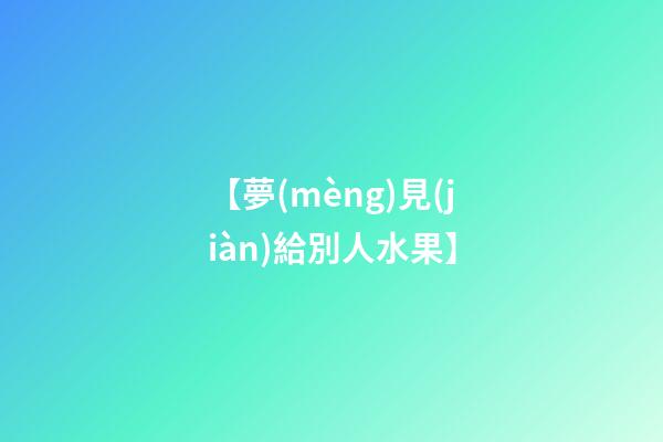 【夢(mèng)見(jiàn)給別人水果】
