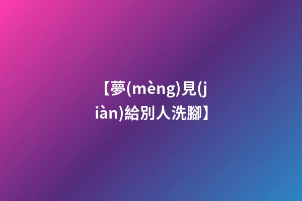 【夢(mèng)見(jiàn)給別人洗腳】