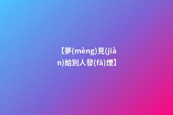 【夢(mèng)見(jiàn)給別人發(fā)煙】