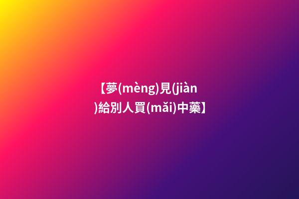 【夢(mèng)見(jiàn)給別人買(mǎi)中藥】