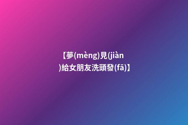 【夢(mèng)見(jiàn)給女朋友洗頭發(fā)】