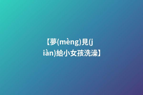 【夢(mèng)見(jiàn)給小女孩洗澡】