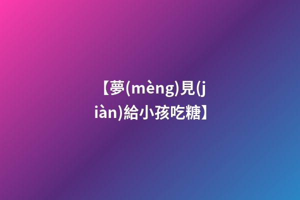 【夢(mèng)見(jiàn)給小孩吃糖】