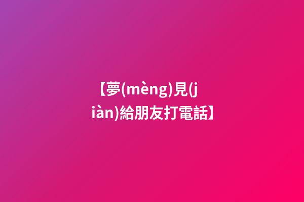【夢(mèng)見(jiàn)給朋友打電話】