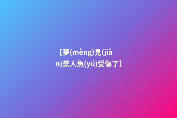 【夢(mèng)見(jiàn)美人魚(yú)受傷了】