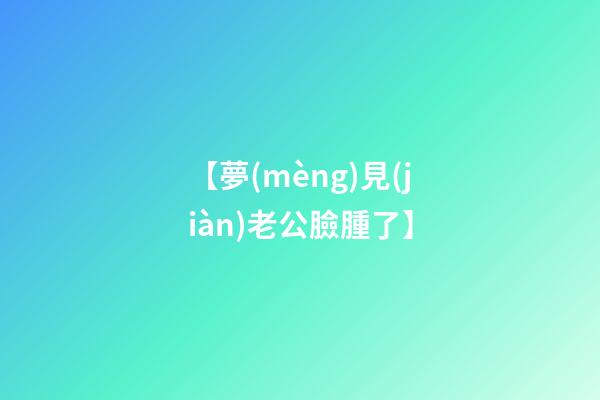 【夢(mèng)見(jiàn)老公臉腫了】