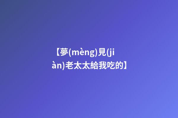 【夢(mèng)見(jiàn)老太太給我吃的】