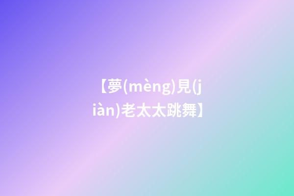 【夢(mèng)見(jiàn)老太太跳舞】