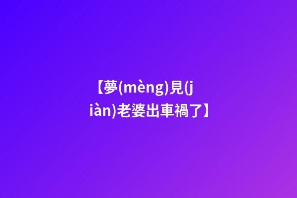 【夢(mèng)見(jiàn)老婆出車禍了】