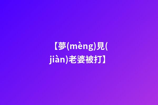 【夢(mèng)見(jiàn)老婆被打】