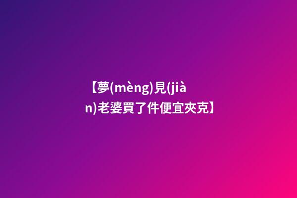 【夢(mèng)見(jiàn)老婆買了件便宜夾克】