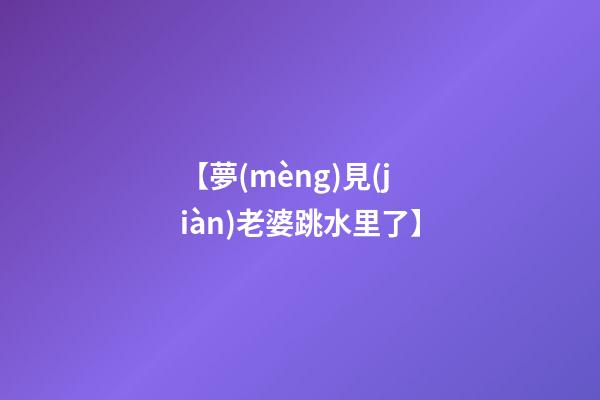 【夢(mèng)見(jiàn)老婆跳水里了】
