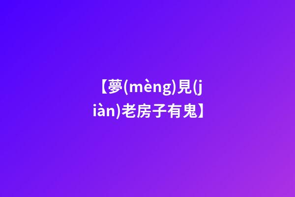 【夢(mèng)見(jiàn)老房子有鬼】