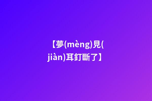【夢(mèng)見(jiàn)耳釘斷了】