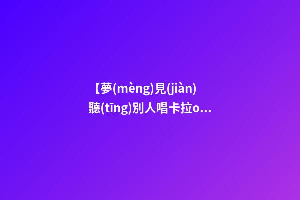 【夢(mèng)見(jiàn)聽(tīng)別人唱卡拉ok】