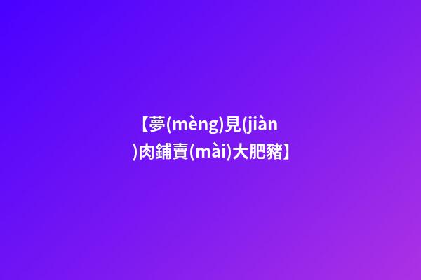【夢(mèng)見(jiàn)肉鋪賣(mài)大肥豬】
