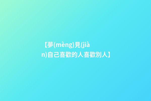 【夢(mèng)見(jiàn)自己喜歡的人喜歡別人】