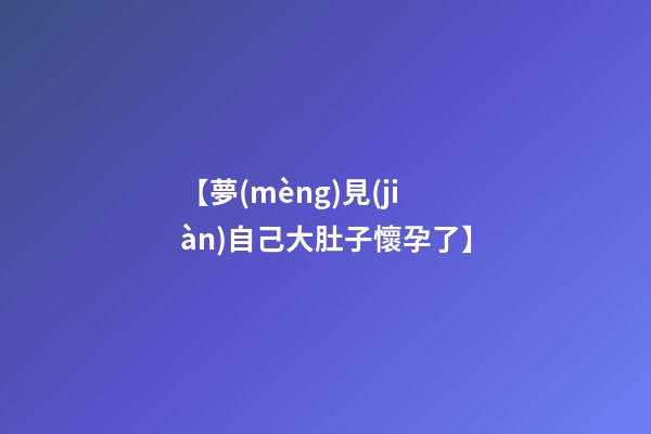 【夢(mèng)見(jiàn)自己大肚子懷孕了】