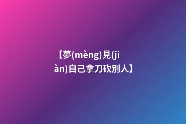 【夢(mèng)見(jiàn)自己拿刀砍別人】