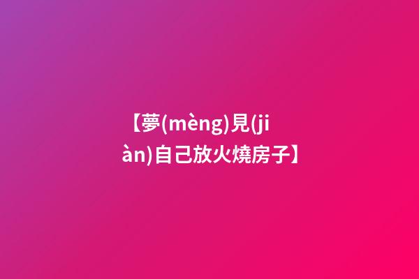 【夢(mèng)見(jiàn)自己放火燒房子】
