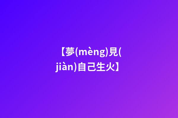 【夢(mèng)見(jiàn)自己生火】
