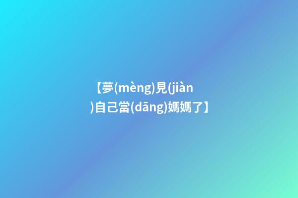 【夢(mèng)見(jiàn)自己當(dāng)媽媽了】