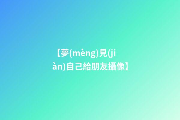 【夢(mèng)見(jiàn)自己給朋友攝像】
