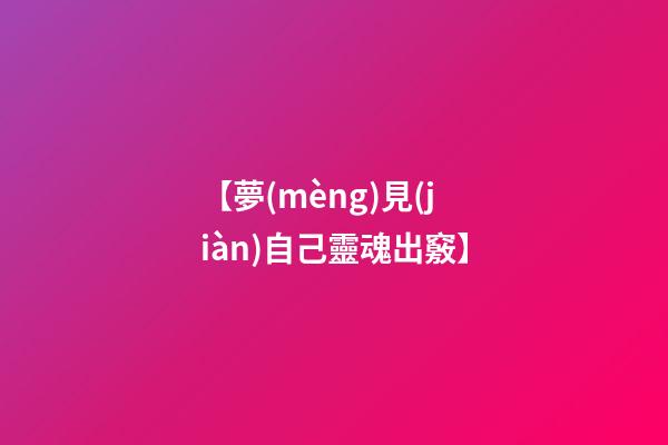 【夢(mèng)見(jiàn)自己靈魂出竅】