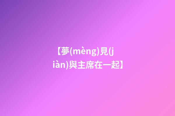 【夢(mèng)見(jiàn)與主席在一起】