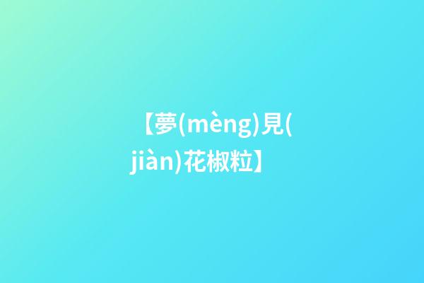 【夢(mèng)見(jiàn)花椒粒】