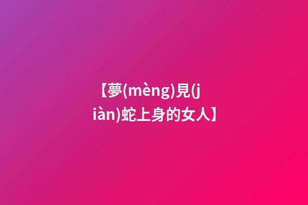 【夢(mèng)見(jiàn)蛇上身的女人】
