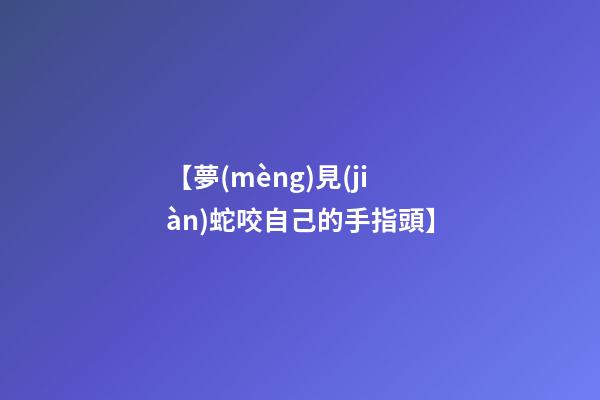 【夢(mèng)見(jiàn)蛇咬自己的手指頭】