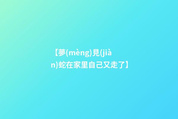 【夢(mèng)見(jiàn)蛇在家里自己又走了】